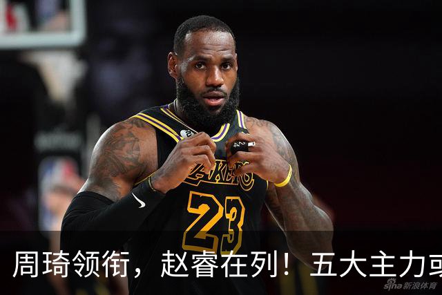 周琦领衔，赵睿在列！五大主力或驰援男篮，CBA得分王令人惋惜